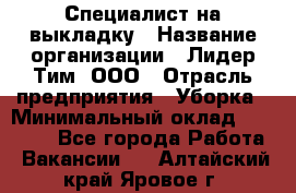 Специалист на выкладку › Название организации ­ Лидер Тим, ООО › Отрасль предприятия ­ Уборка › Минимальный оклад ­ 28 050 - Все города Работа » Вакансии   . Алтайский край,Яровое г.